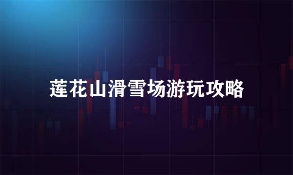 莲花山滑雪场游玩攻略