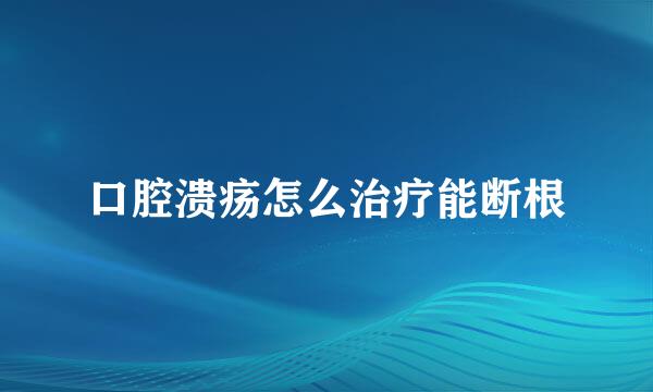 口腔溃疡怎么治疗能断根