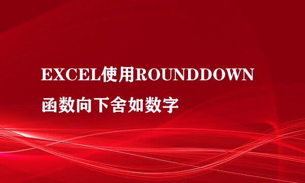 EXCEL使用ROUNDDOWN函数向下舍如数字