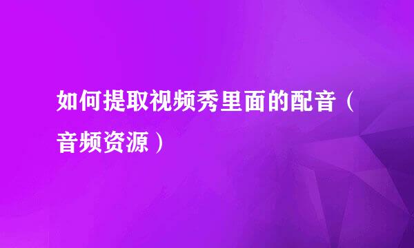 如何提取视频秀里面的配音（音频资源）