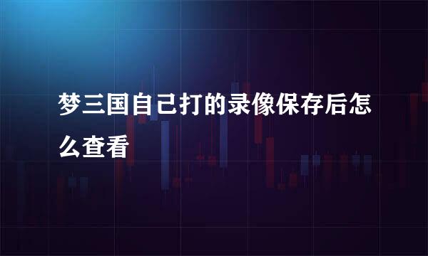 梦三国自己打的录像保存后怎么查看
