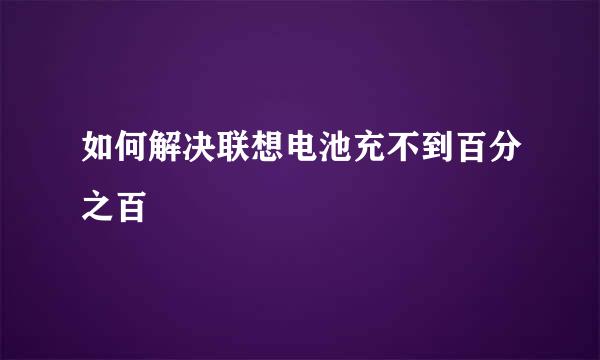 如何解决联想电池充不到百分之百