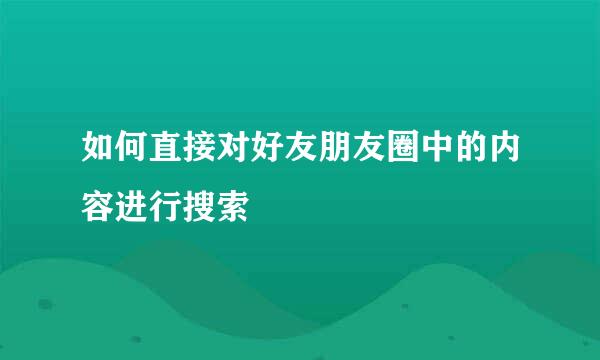 如何直接对好友朋友圈中的内容进行搜索