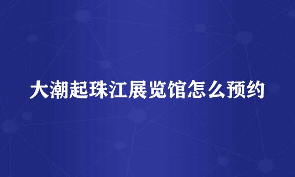 大潮起珠江展览馆怎么预约