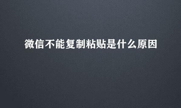 微信不能复制粘贴是什么原因