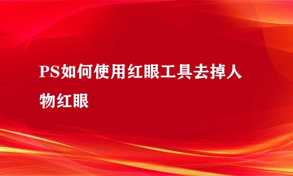 PS如何使用红眼工具去掉人物红眼