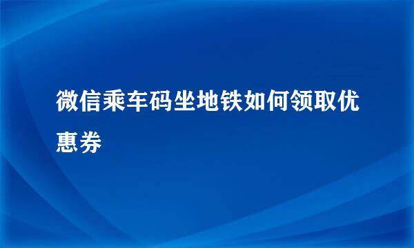 微信乘车码坐地铁如何领取优惠券