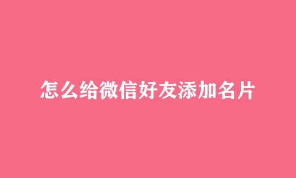 怎么给微信好友添加名片