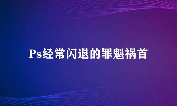 Ps经常闪退的罪魁祸首