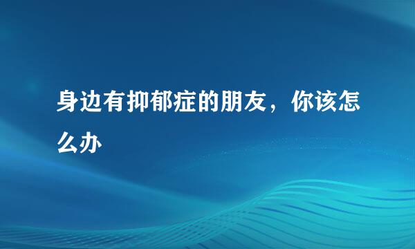 身边有抑郁症的朋友，你该怎么办