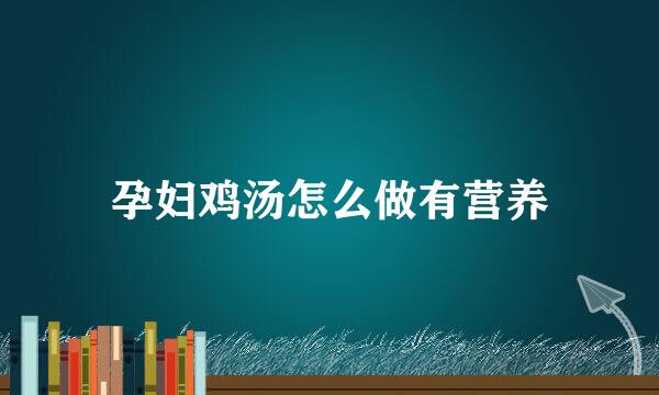 孕妇鸡汤怎么做有营养