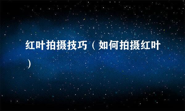 红叶拍摄技巧（如何拍摄红叶）
