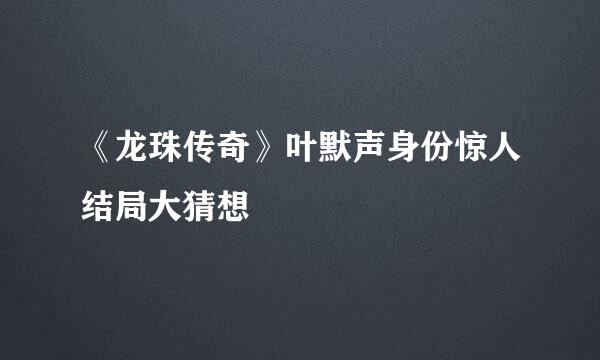 《龙珠传奇》叶默声身份惊人结局大猜想