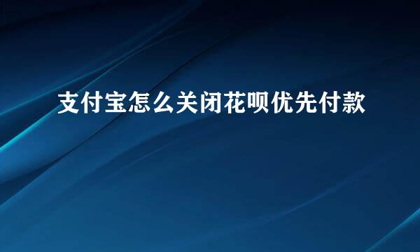 支付宝怎么关闭花呗优先付款