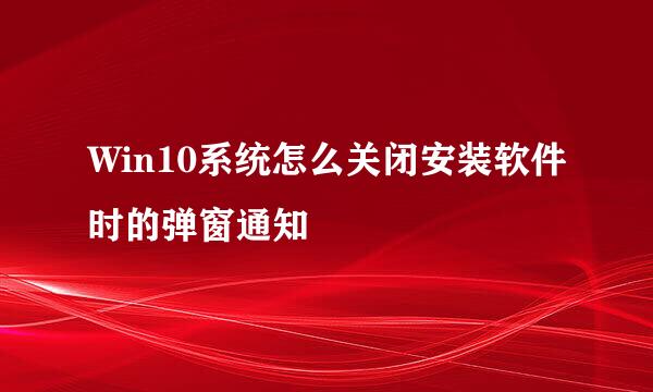 Win10系统怎么关闭安装软件时的弹窗通知