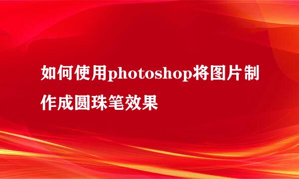 如何使用photoshop将图片制作成圆珠笔效果