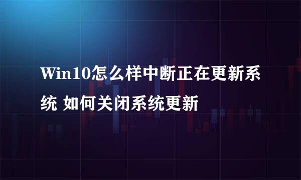 Win10怎么样中断正在更新系统 如何关闭系统更新