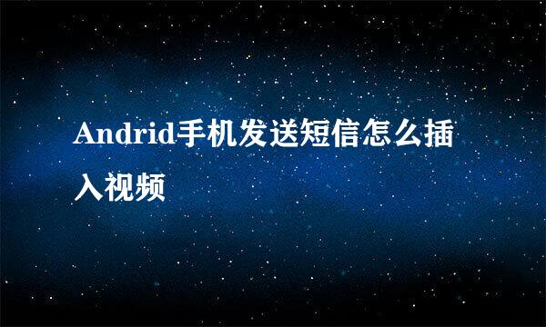 Andrid手机发送短信怎么插入视频