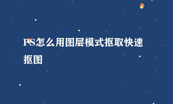 PS怎么用图层模式抠取快速抠图