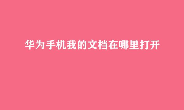 华为手机我的文档在哪里打开