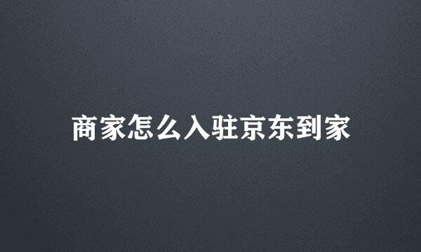 商家怎么入驻京东到家