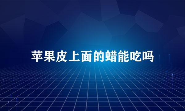 苹果皮上面的蜡能吃吗