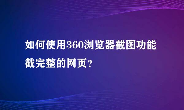 如何使用360浏览器截图功能截完整的网页？
