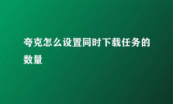 夸克怎么设置同时下载任务的数量