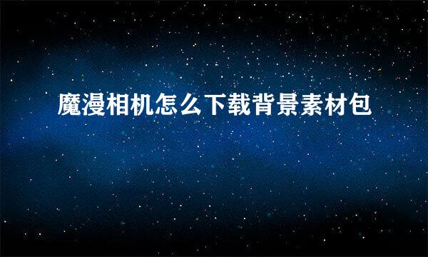 魔漫相机怎么下载背景素材包