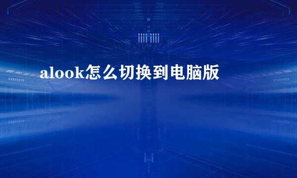 alook怎么切换到电脑版