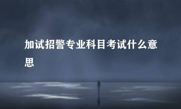 加试招警专业科目考试什么意思