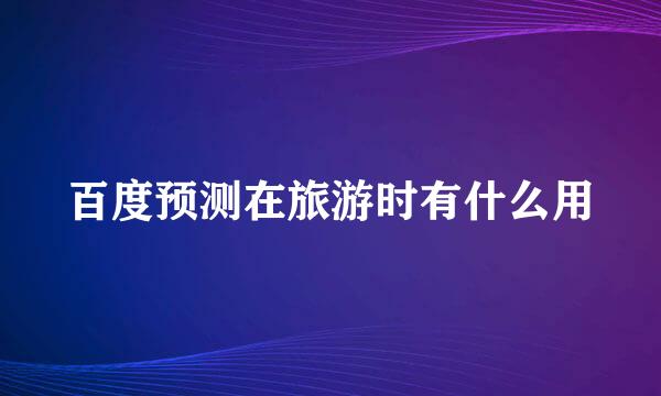 百度预测在旅游时有什么用