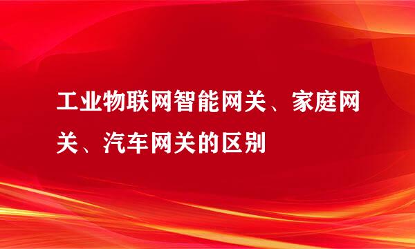 工业物联网智能网关、家庭网关、汽车网关的区别
