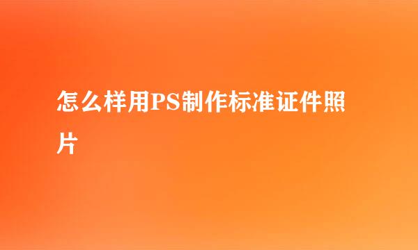 怎么样用PS制作标准证件照片