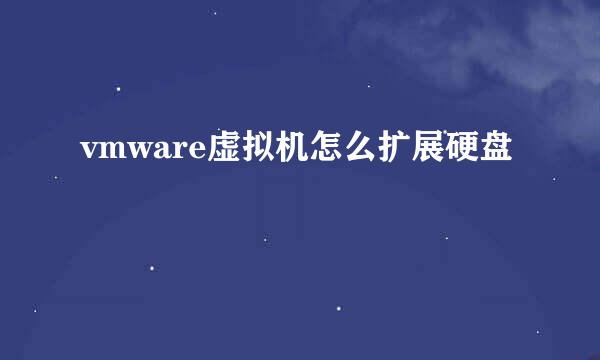 vmware虚拟机怎么扩展硬盘