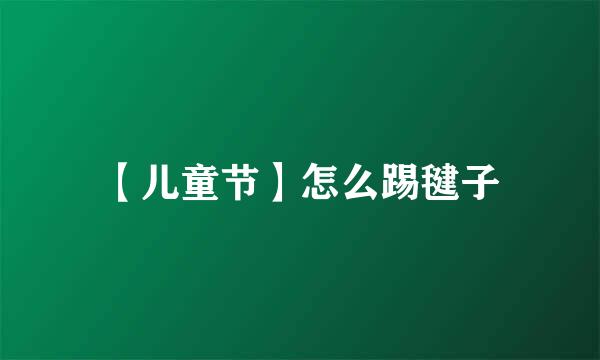 【儿童节】怎么踢毽子