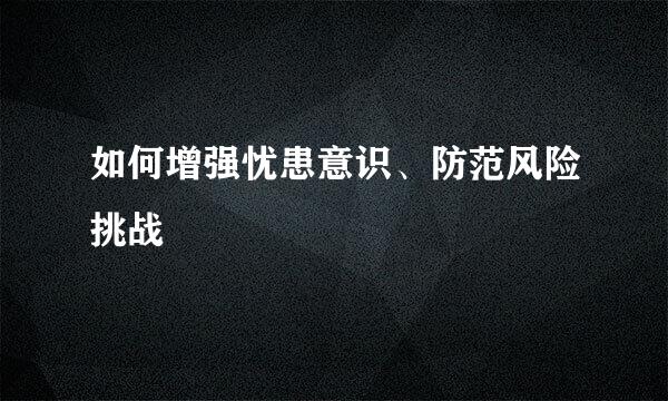 如何增强忧患意识、防范风险挑战