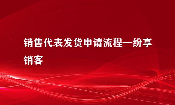 销售代表发货申请流程—纷享销客