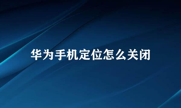 华为手机定位怎么关闭