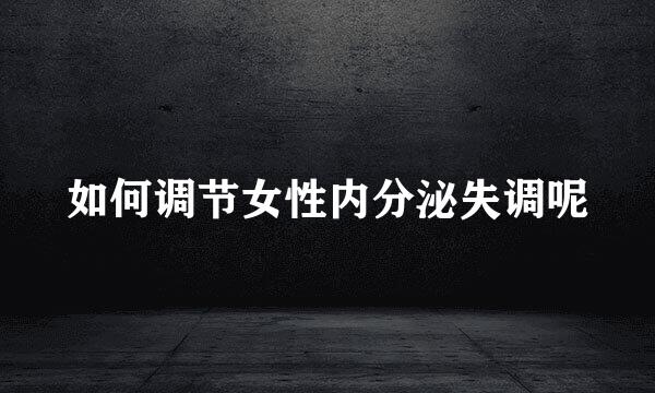如何调节女性内分泌失调呢