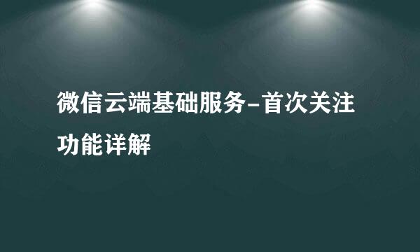 微信云端基础服务-首次关注功能详解