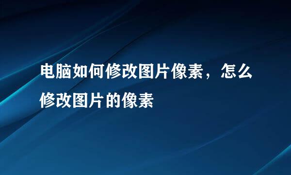 电脑如何修改图片像素，怎么修改图片的像素