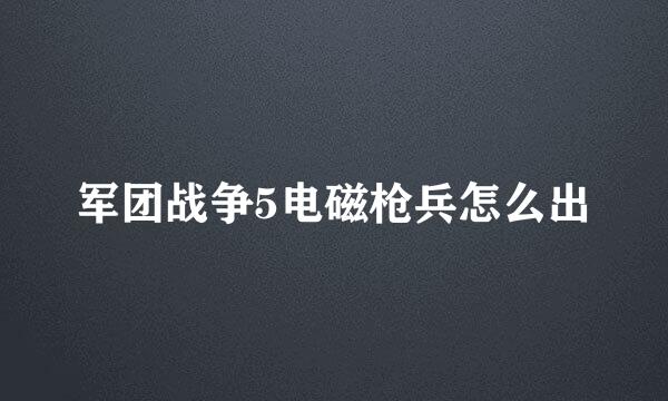 军团战争5电磁枪兵怎么出