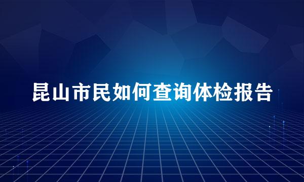 昆山市民如何查询体检报告