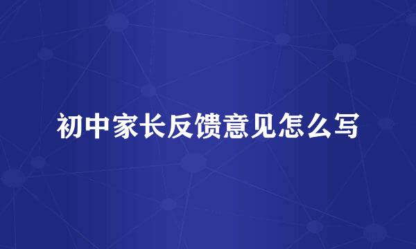 初中家长反馈意见怎么写