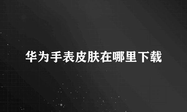 华为手表皮肤在哪里下载