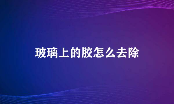 玻璃上的胶怎么去除