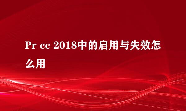 Pr cc 2018中的启用与失效怎么用