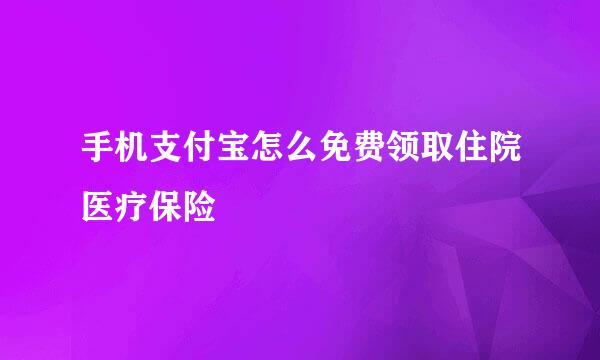 手机支付宝怎么免费领取住院医疗保险