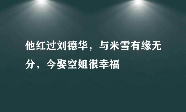 他红过刘德华，与米雪有缘无分，今娶空姐很幸福